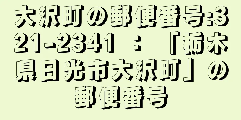 大沢町の郵便番号:321-2341 ： 「栃木県日光市大沢町」の郵便番号