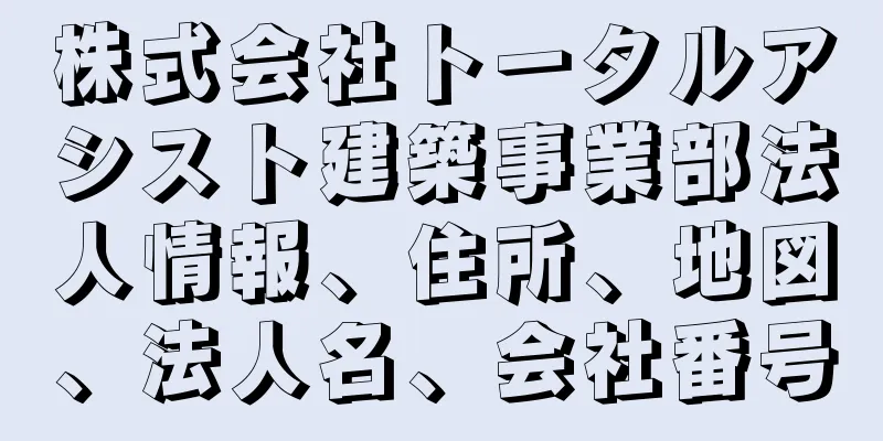 株式会社トータルアシスト建築事業部法人情報、住所、地図、法人名、会社番号