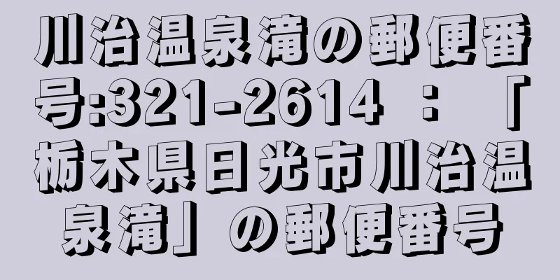 川治温泉滝の郵便番号:321-2614 ： 「栃木県日光市川治温泉滝」の郵便番号