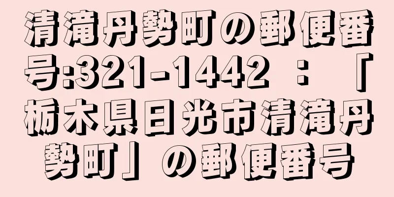 清滝丹勢町の郵便番号:321-1442 ： 「栃木県日光市清滝丹勢町」の郵便番号