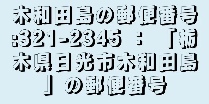 木和田島の郵便番号:321-2345 ： 「栃木県日光市木和田島」の郵便番号