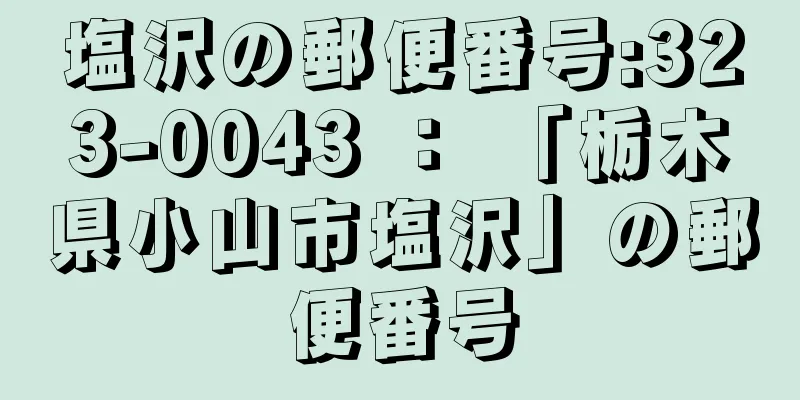 塩沢の郵便番号:323-0043 ： 「栃木県小山市塩沢」の郵便番号