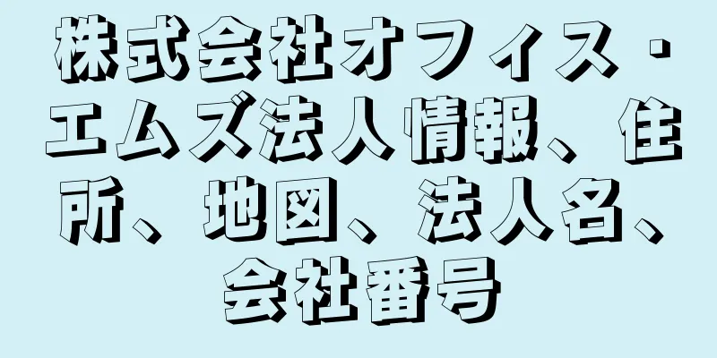 株式会社オフィス・エムズ法人情報、住所、地図、法人名、会社番号