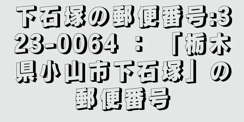 下石塚の郵便番号:323-0064 ： 「栃木県小山市下石塚」の郵便番号