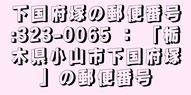 下国府塚の郵便番号:323-0065 ： 「栃木県小山市下国府塚」の郵便番号