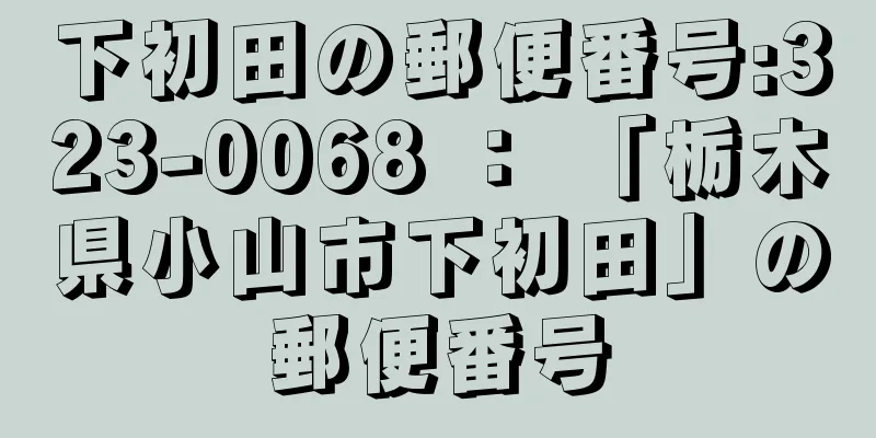 下初田の郵便番号:323-0068 ： 「栃木県小山市下初田」の郵便番号