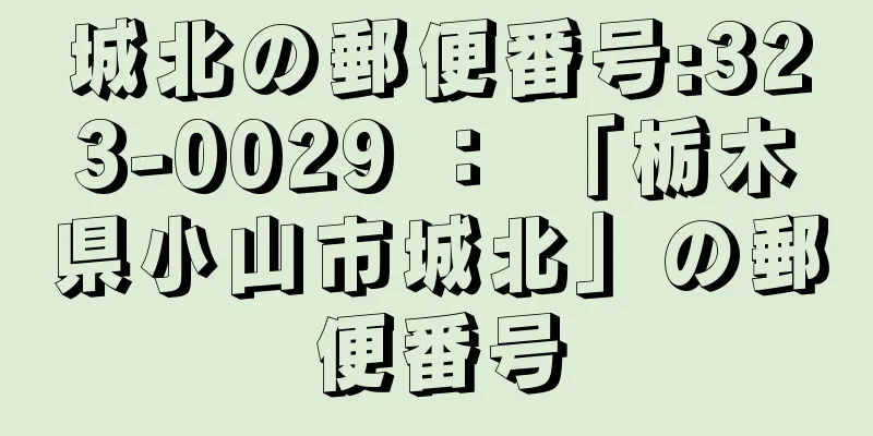 城北の郵便番号:323-0029 ： 「栃木県小山市城北」の郵便番号