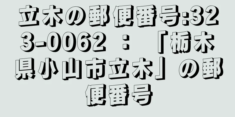 立木の郵便番号:323-0062 ： 「栃木県小山市立木」の郵便番号