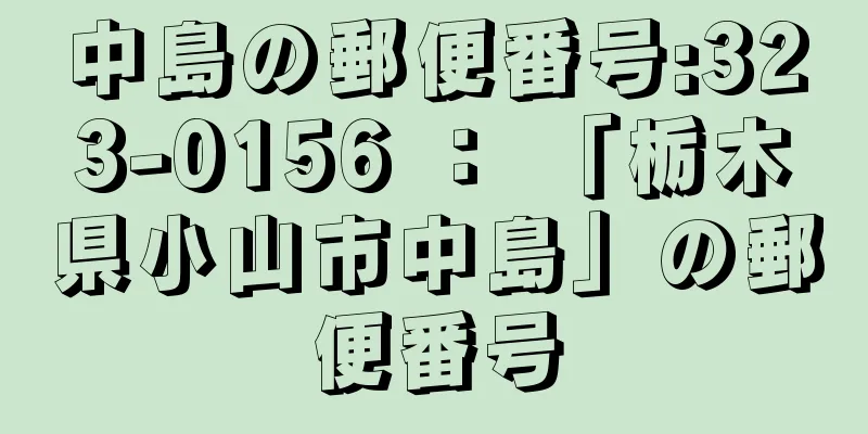 中島の郵便番号:323-0156 ： 「栃木県小山市中島」の郵便番号