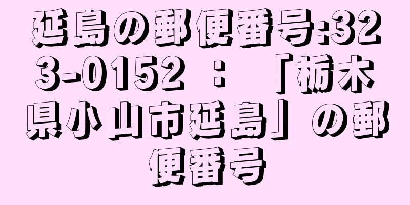 延島の郵便番号:323-0152 ： 「栃木県小山市延島」の郵便番号