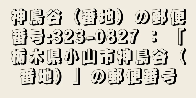 神鳥谷（番地）の郵便番号:323-0827 ： 「栃木県小山市神鳥谷（番地）」の郵便番号