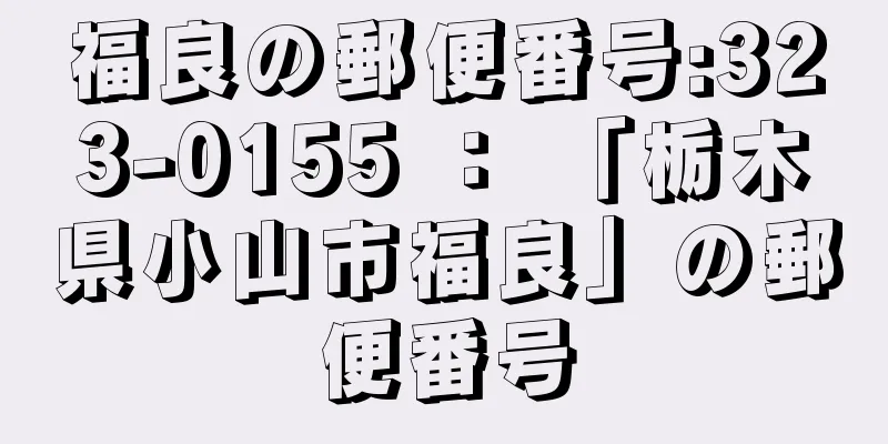 福良の郵便番号:323-0155 ： 「栃木県小山市福良」の郵便番号