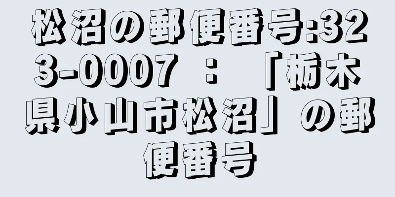 松沼の郵便番号:323-0007 ： 「栃木県小山市松沼」の郵便番号