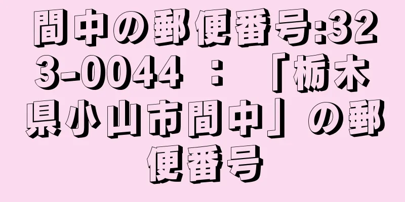 間中の郵便番号:323-0044 ： 「栃木県小山市間中」の郵便番号