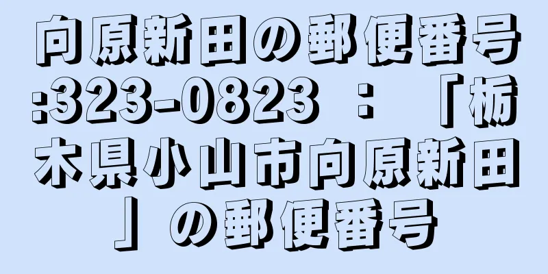 向原新田の郵便番号:323-0823 ： 「栃木県小山市向原新田」の郵便番号