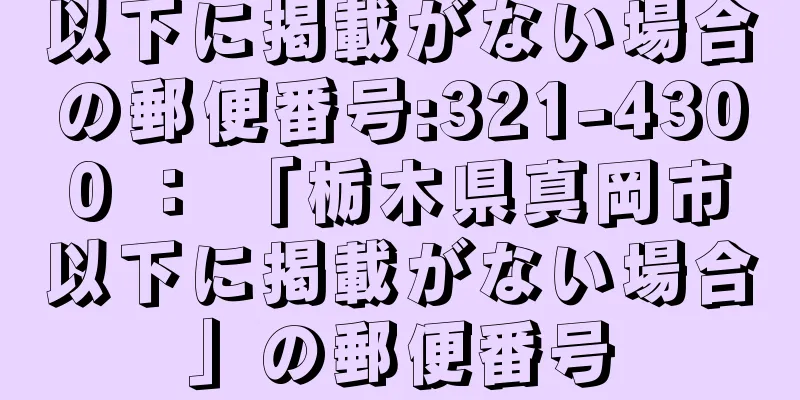 以下に掲載がない場合の郵便番号:321-4300 ： 「栃木県真岡市以下に掲載がない場合」の郵便番号