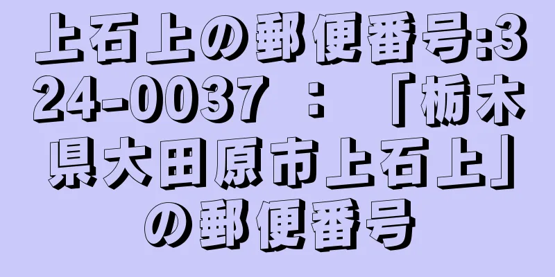 上石上の郵便番号:324-0037 ： 「栃木県大田原市上石上」の郵便番号