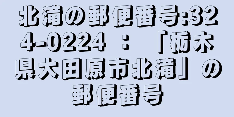 北滝の郵便番号:324-0224 ： 「栃木県大田原市北滝」の郵便番号