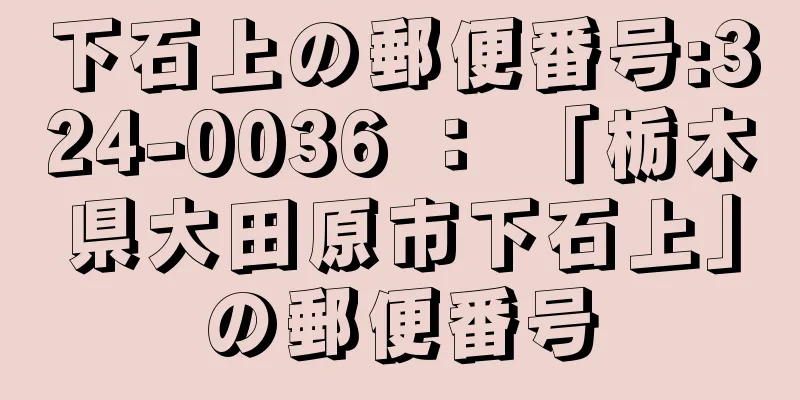 下石上の郵便番号:324-0036 ： 「栃木県大田原市下石上」の郵便番号