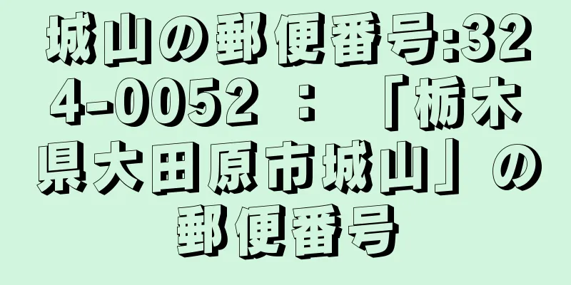 城山の郵便番号:324-0052 ： 「栃木県大田原市城山」の郵便番号