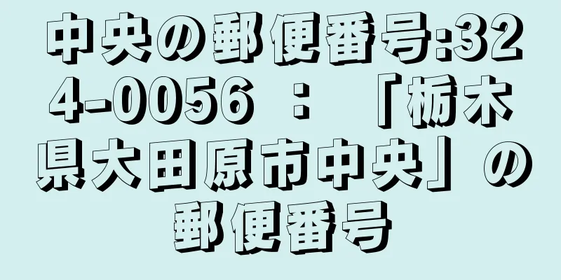 中央の郵便番号:324-0056 ： 「栃木県大田原市中央」の郵便番号