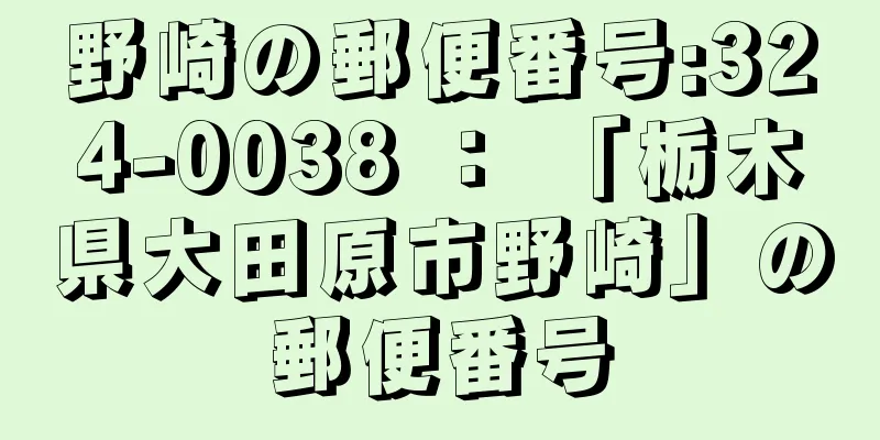 野崎の郵便番号:324-0038 ： 「栃木県大田原市野崎」の郵便番号