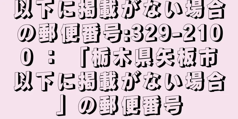 以下に掲載がない場合の郵便番号:329-2100 ： 「栃木県矢板市以下に掲載がない場合」の郵便番号