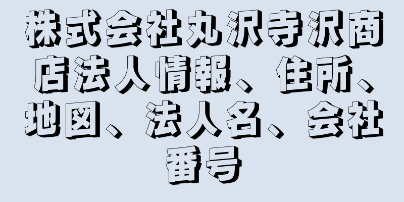 株式会社丸沢寺沢商店法人情報、住所、地図、法人名、会社番号