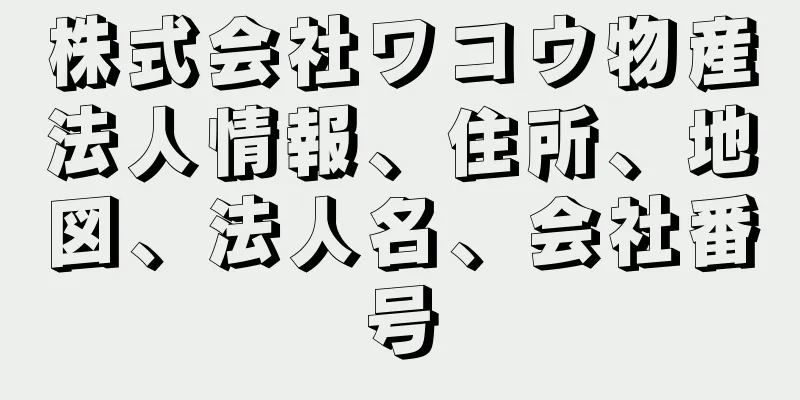 株式会社ワコウ物産法人情報、住所、地図、法人名、会社番号