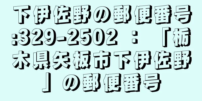 下伊佐野の郵便番号:329-2502 ： 「栃木県矢板市下伊佐野」の郵便番号