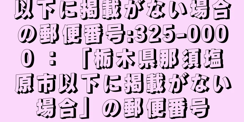 以下に掲載がない場合の郵便番号:325-0000 ： 「栃木県那須塩原市以下に掲載がない場合」の郵便番号