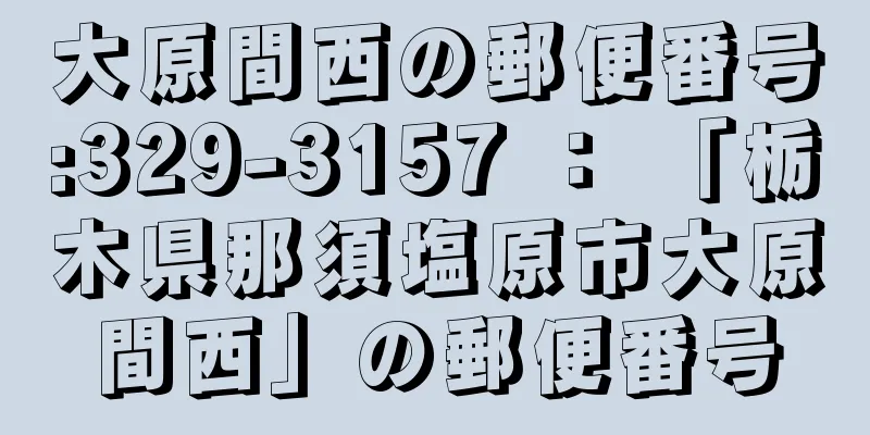 大原間西の郵便番号:329-3157 ： 「栃木県那須塩原市大原間西」の郵便番号