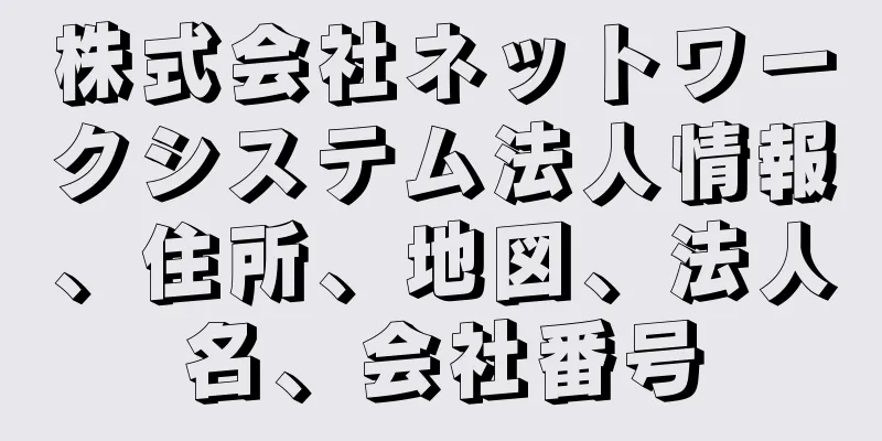 株式会社ネットワークシステム法人情報、住所、地図、法人名、会社番号