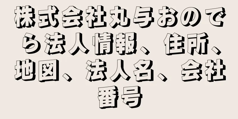 株式会社丸与おのでら法人情報、住所、地図、法人名、会社番号