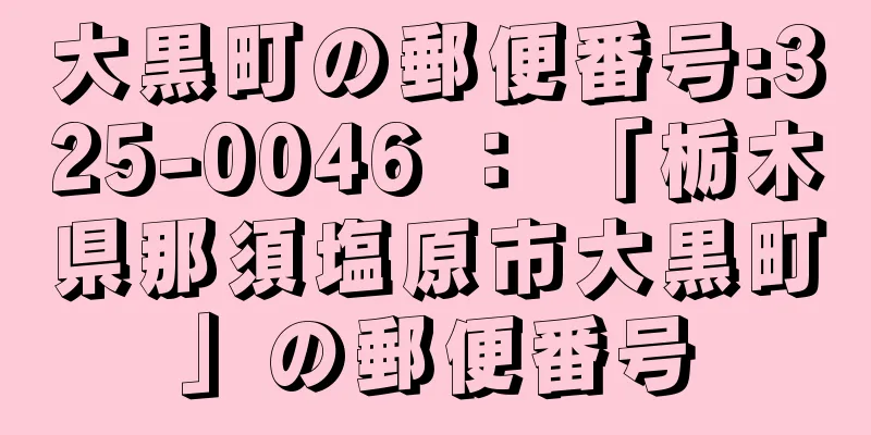 大黒町の郵便番号:325-0046 ： 「栃木県那須塩原市大黒町」の郵便番号