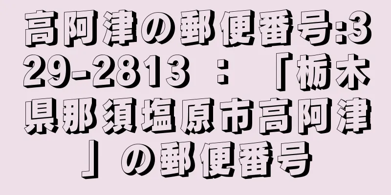 高阿津の郵便番号:329-2813 ： 「栃木県那須塩原市高阿津」の郵便番号