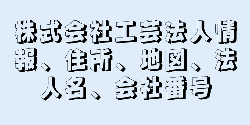 株式会社工芸法人情報、住所、地図、法人名、会社番号