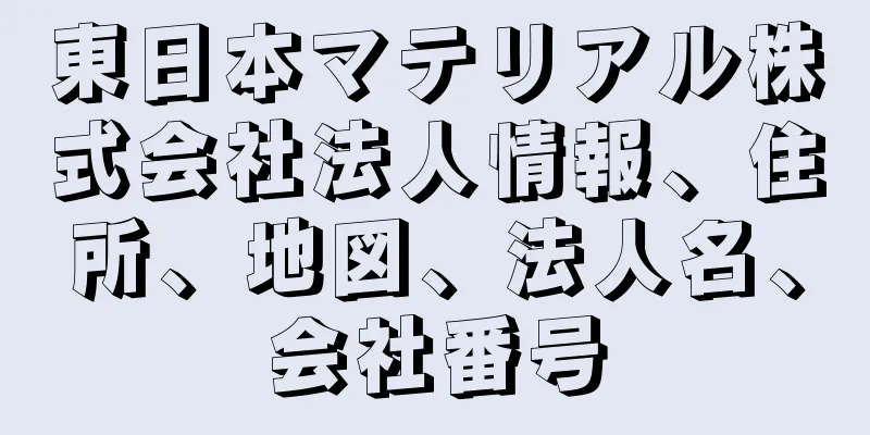 東日本マテリアル株式会社法人情報、住所、地図、法人名、会社番号