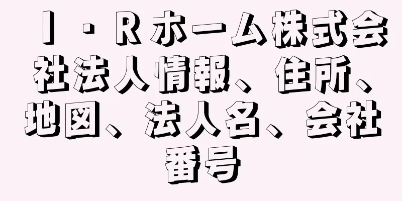 Ｉ・Ｒホーム株式会社法人情報、住所、地図、法人名、会社番号