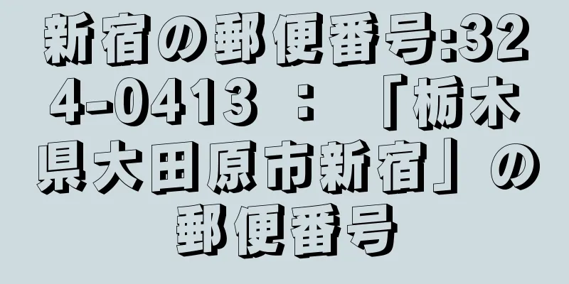 新宿の郵便番号:324-0413 ： 「栃木県大田原市新宿」の郵便番号