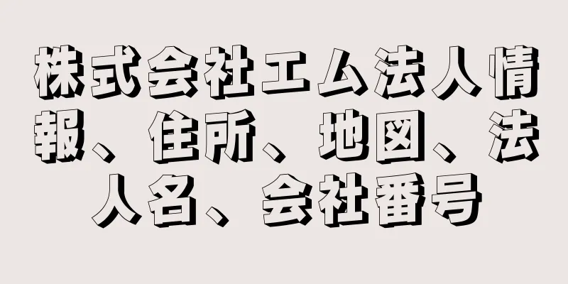 株式会社エム法人情報、住所、地図、法人名、会社番号