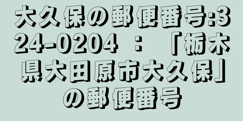 大久保の郵便番号:324-0204 ： 「栃木県大田原市大久保」の郵便番号