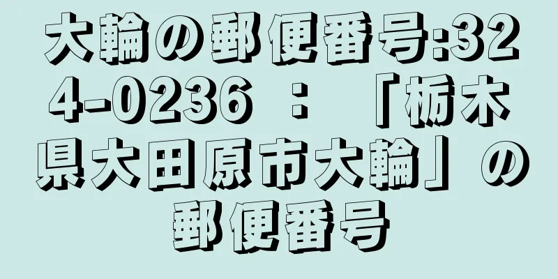 大輪の郵便番号:324-0236 ： 「栃木県大田原市大輪」の郵便番号