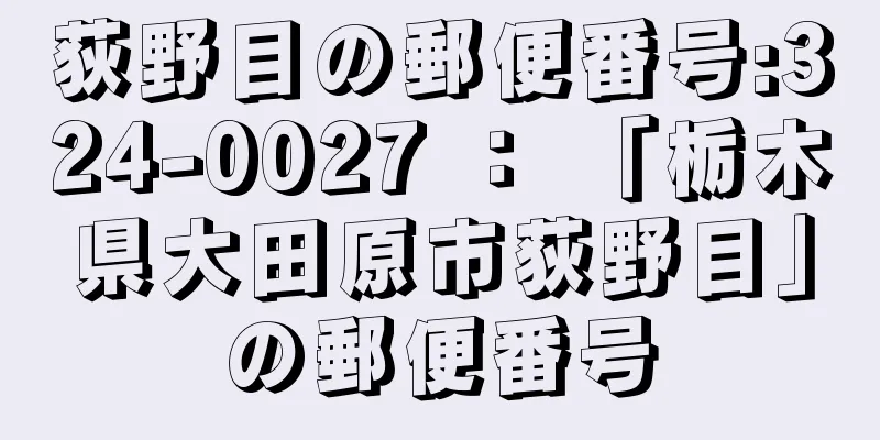 荻野目の郵便番号:324-0027 ： 「栃木県大田原市荻野目」の郵便番号