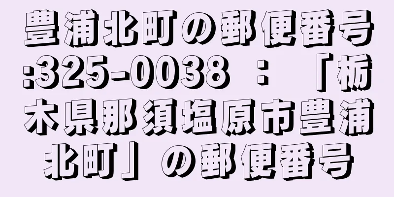 豊浦北町の郵便番号:325-0038 ： 「栃木県那須塩原市豊浦北町」の郵便番号