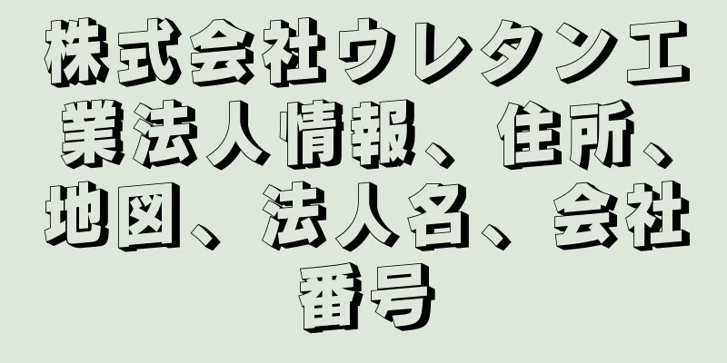 株式会社ウレタン工業法人情報、住所、地図、法人名、会社番号