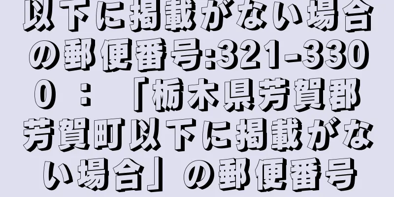 以下に掲載がない場合の郵便番号:321-3300 ： 「栃木県芳賀郡芳賀町以下に掲載がない場合」の郵便番号