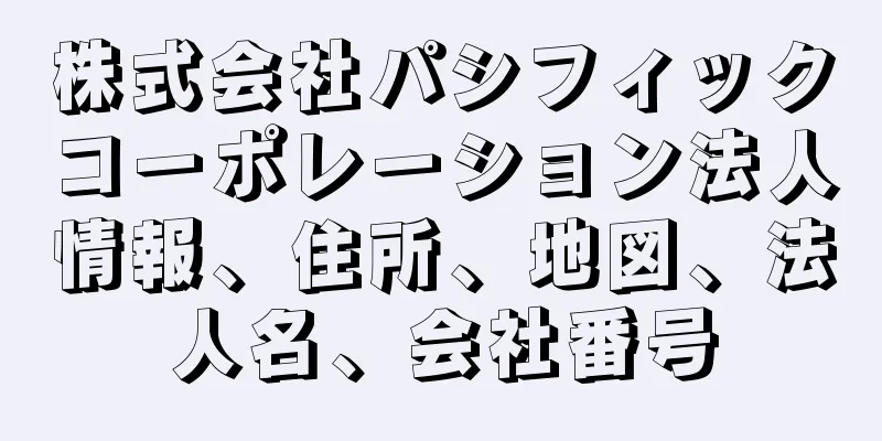 株式会社パシフィックコーポレーション法人情報、住所、地図、法人名、会社番号