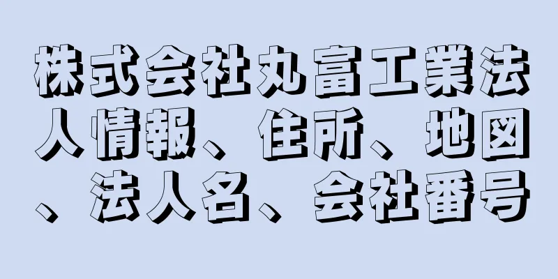 株式会社丸富工業法人情報、住所、地図、法人名、会社番号