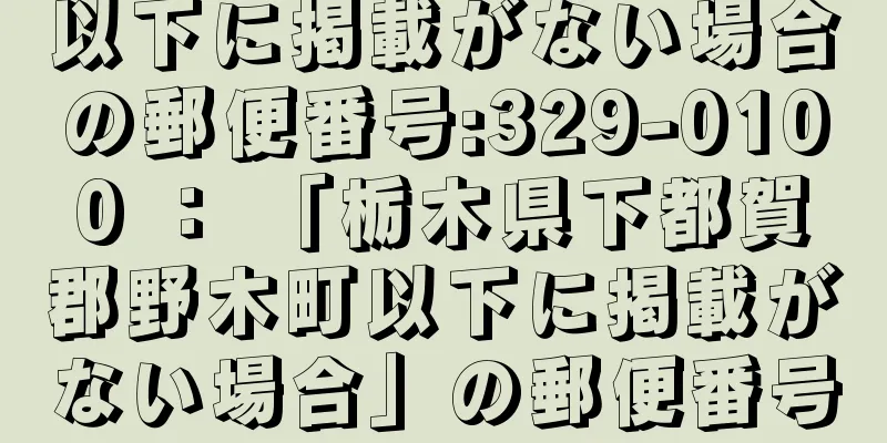 以下に掲載がない場合の郵便番号:329-0100 ： 「栃木県下都賀郡野木町以下に掲載がない場合」の郵便番号